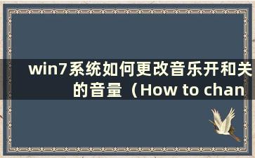 win7系统如何更改音乐开和关的音量（How to change thevolume of music on and off in win7 system）